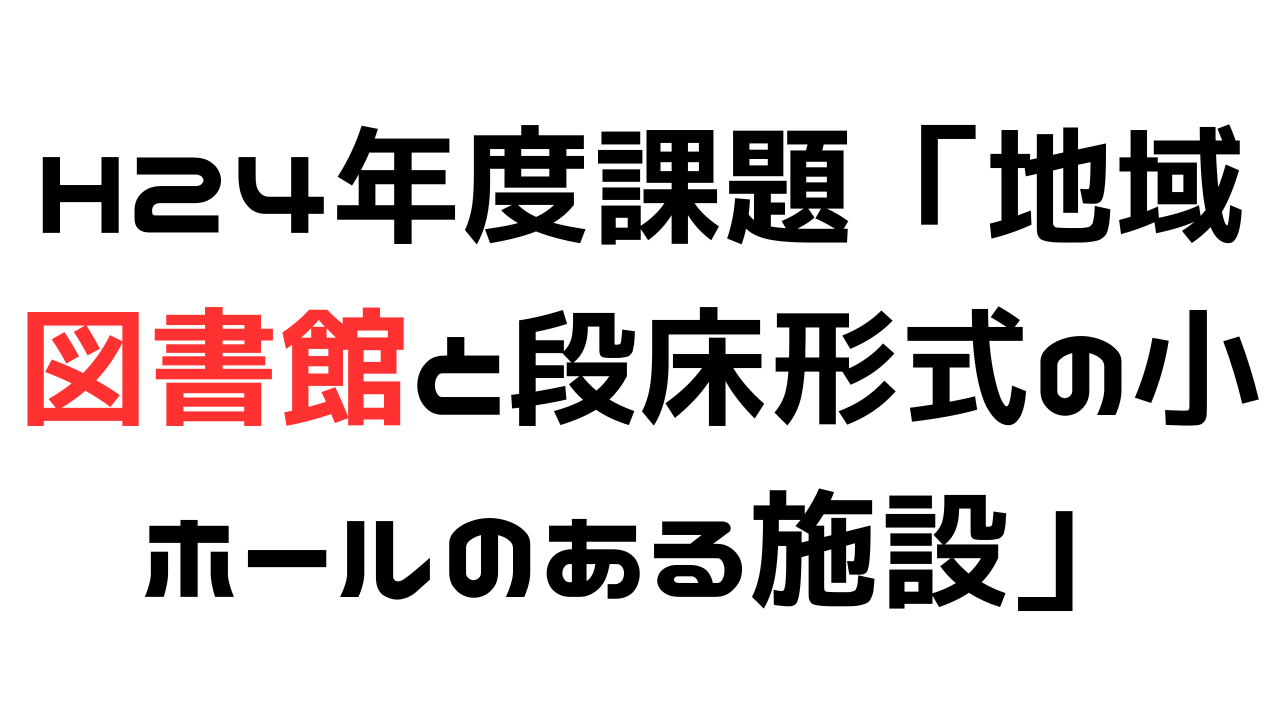 H24年度課題「地域図書館と段床形式の小ホールのある施設」