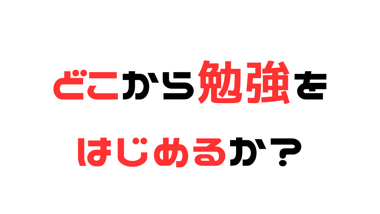 どこから勉強をはじめるか？